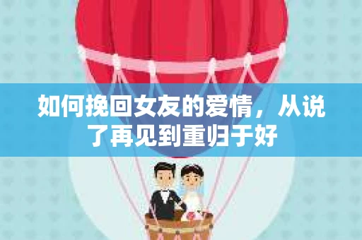 如何挽回女友的爱情，从说了再见到重归于好