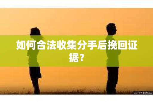 如何合法收集分手后挽回证据？