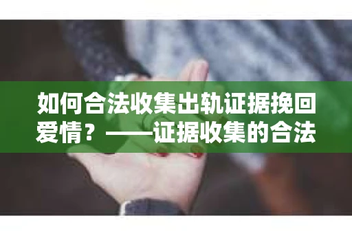如何合法收集出轨证据挽回爱情？——证据收集的合法性与有效性解析