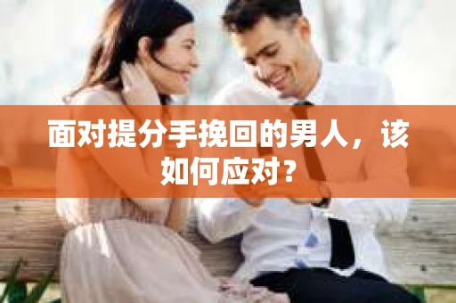 面对提分手挽回的男人,该如何应对? 面对提分手挽回的男人,该如何应对?