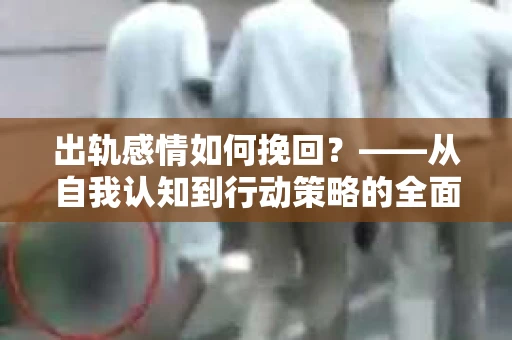 出轨感情如何挽回？——从自我认知到行动策略的全面解析