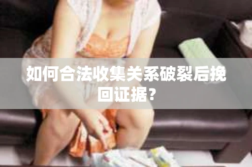 如何合法收集关系破裂后挽回证据？