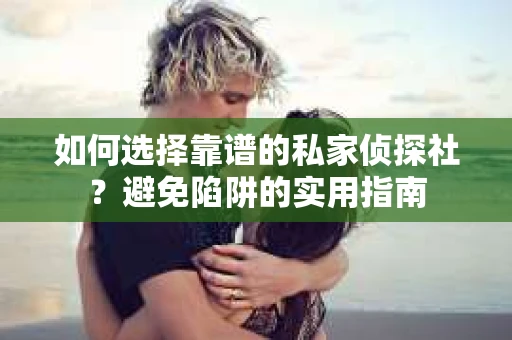 如何选择靠谱的私家侦探社？避免陷阱的实用指南