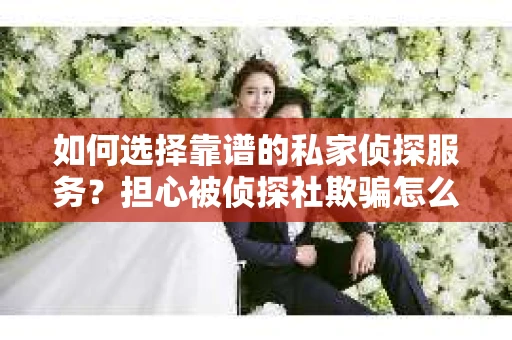 如何选择靠谱的私家侦探服务？担心被侦探社欺骗怎么办？