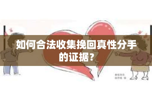 如何合法收集挽回真性分手的证据？
