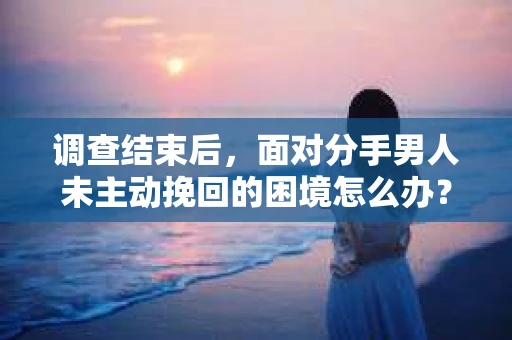 调查结束后，面对分手男人未主动挽回的困境怎么办？