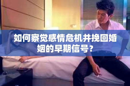 如何察觉感情危机并挽回婚姻的早期信号？