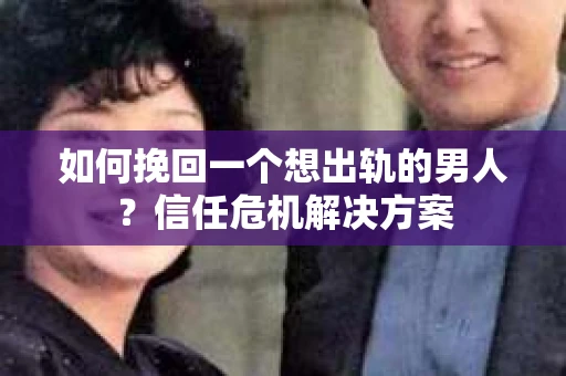 如何挽回一个想出轨的男人？信任危机解决方案
