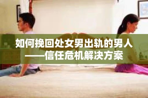 如何挽回处女男出轨的男人——信任危机解决方案