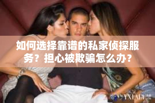 如何选择靠谱的私家侦探服务？担心被欺骗怎么办？