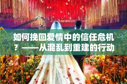 如何挽回爱情中的信任危机？——从混乱到重建的行动指南