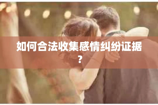 如何合法收集感情纠纷证据？
