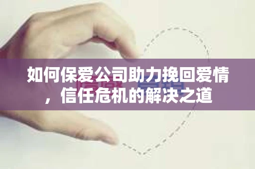 如何保爱公司助力挽回爱情，信任危机的解决之道