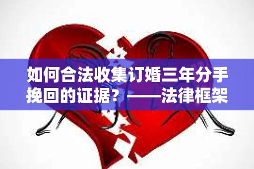 如何合法收集订婚三年分手挽回的证据？——法律框架下的有效证据收集方案