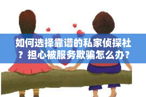 如何选择靠谱的私家侦探社？担心被服务欺骗怎么办？
