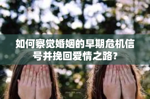 如何察觉婚姻的早期危机信号并挽回爱情之路？