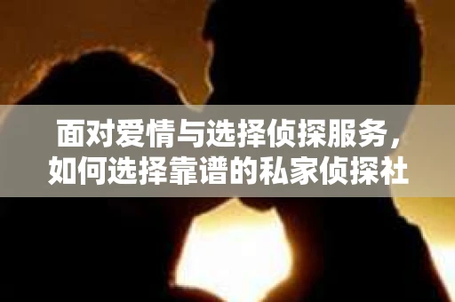 面对爱情与选择侦探服务，如何选择靠谱的私家侦探社？