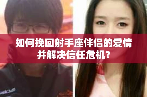 如何挽回射手座伴侣的爱情并解决信任危机？