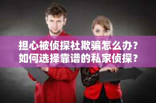担心被侦探社欺骗怎么办？如何选择靠谱的私家侦探？