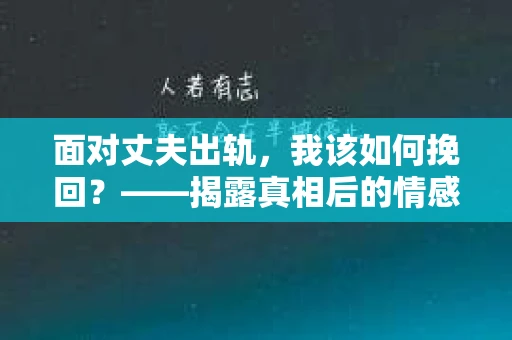 面对丈夫出轨，我该如何挽回？——揭露真相后的情感疗愈与人生决策