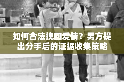如何合法挽回爱情？男方提出分手后的证据收集策略