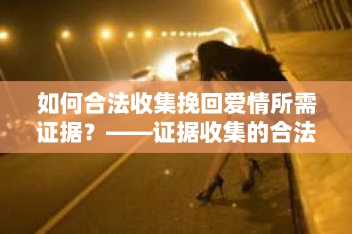 如何合法收集挽回爱情所需证据？——证据收集的合法有效方法论
