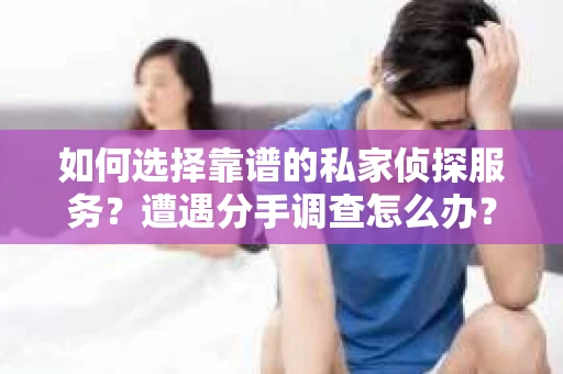 如何选择靠谱的私家侦探服务？遭遇分手调查怎么办？