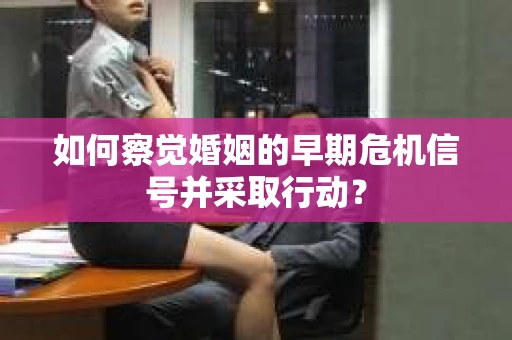 如何察觉婚姻的早期危机信号并采取行动？
