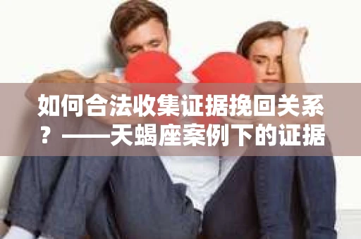 如何合法收集证据挽回关系？——天蝎座案例下的证据收集策略
