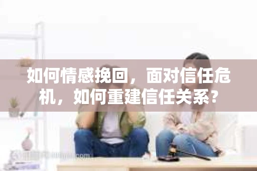 如何情感挽回，面对信任危机，如何重建信任关系？