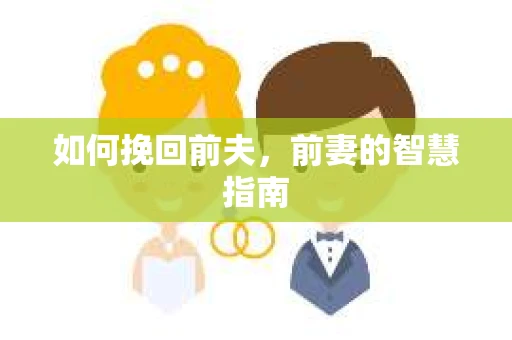 如何挽回前夫，前妻的智慧指南