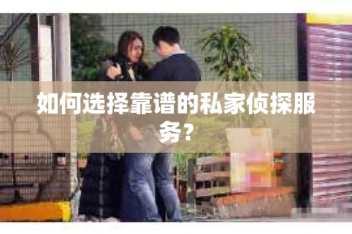 如何选择靠谱的私家侦探服务？
