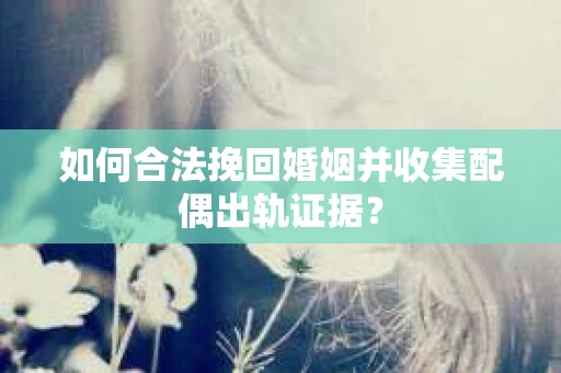 如何合法挽回婚姻并收集配偶出轨证据？
