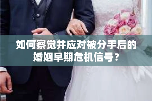 如何察觉并应对被分手后的婚姻早期危机信号？
