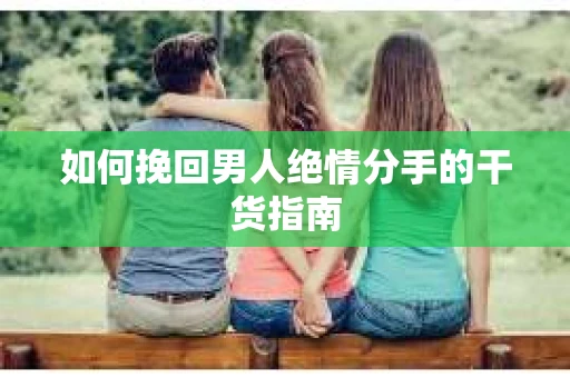 如何挽回男人绝情分手的干货指南