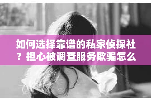 如何选择靠谱的私家侦探社？担心被调查服务欺骗怎么办？