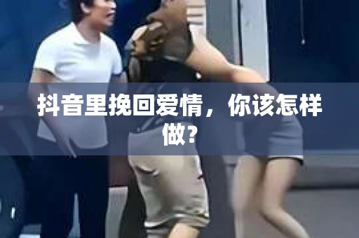 抖音里挽回爱情，你该怎样做？
