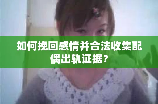 如何挽回感情并合法收集配偶出轨证据？
