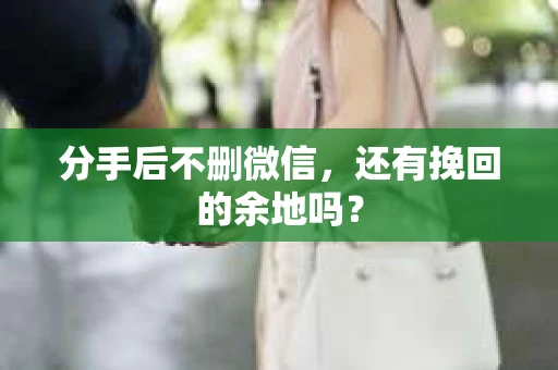 分手后不删微信，还有挽回的余地吗？