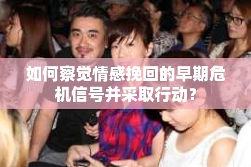 如何察觉情感挽回的早期危机信号并采取行动？