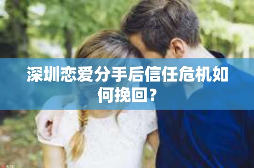 深圳恋爱分手后信任危机如何挽回？