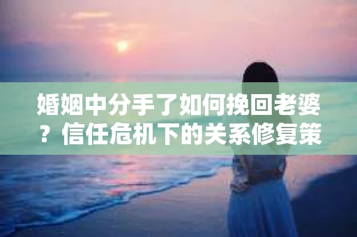 婚姻中分手了如何挽回老婆？信任危机下的关系修复策略