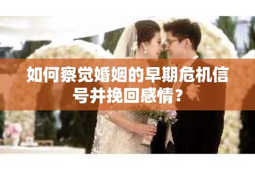 如何察觉婚姻的早期危机信号并挽回感情？