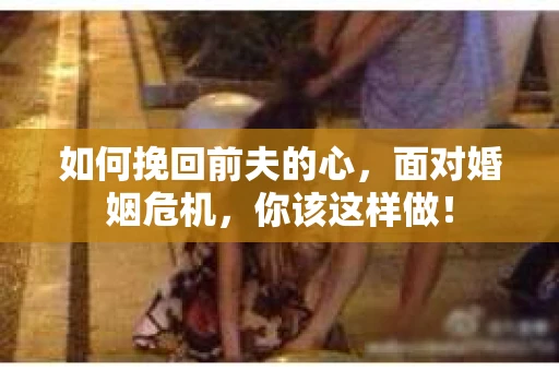 如何挽回前夫的心，面对婚姻危机，你该这样做！