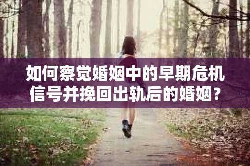 如何察觉婚姻中的早期危机信号并挽回出轨后的婚姻？