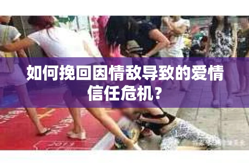 如何挽回因情敌导致的爱情信任危机？