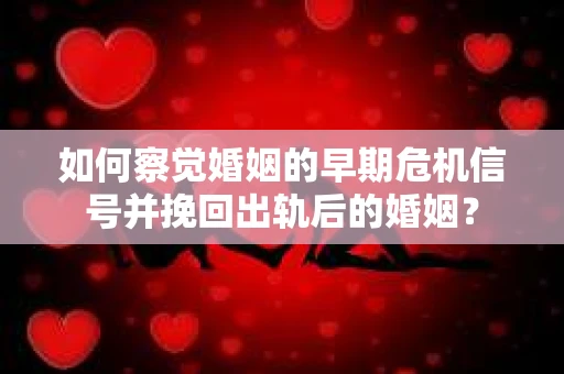 如何察觉婚姻的早期危机信号并挽回出轨后的婚姻？