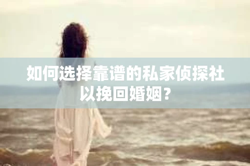 如何选择靠谱的私家侦探社以挽回婚姻？