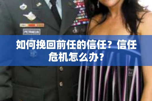 如何挽回前任的信任?信任危机怎么办? 如何挽回前任的信任?信任危机怎么办?