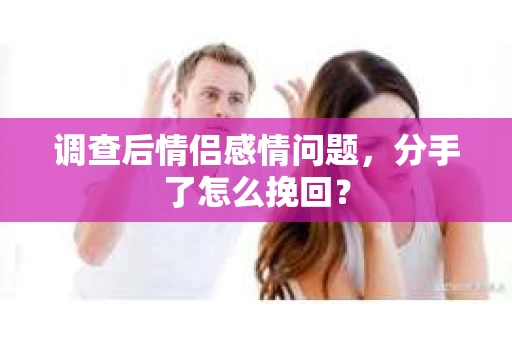 调查后情侣感情问题，分手了怎么挽回？